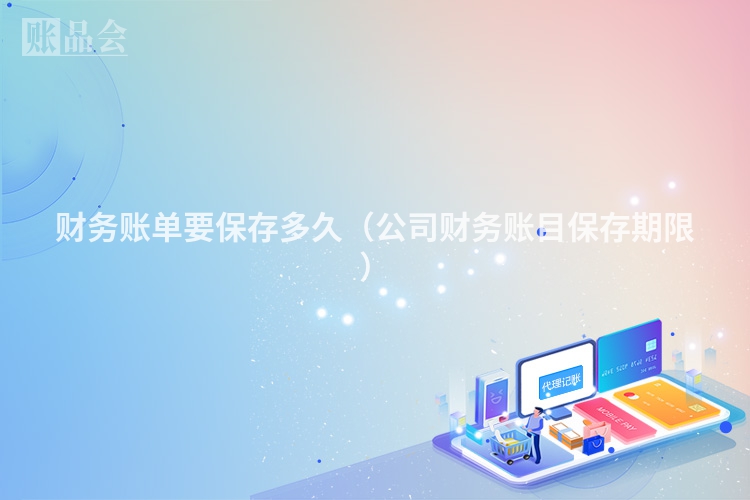 财务账单要保存多久（公司财务账目保存期限）