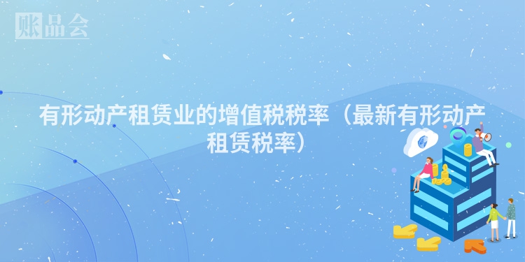 有形动产租赁业的增值税税率（最新有形动产租赁税率）