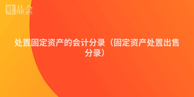 处置固定资产的会计分录（固定资产处置出售分录）