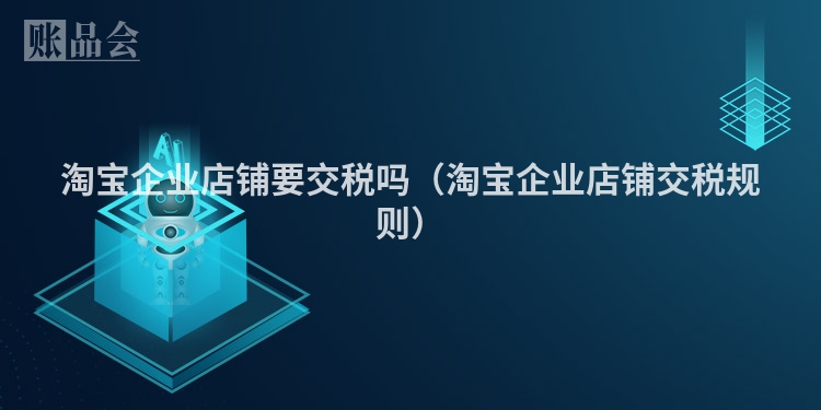 淘宝企业店铺要交税吗（淘宝企业店铺交税规则）