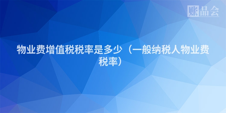 物业费增值税税率是多少（一般纳税人物业费税率）