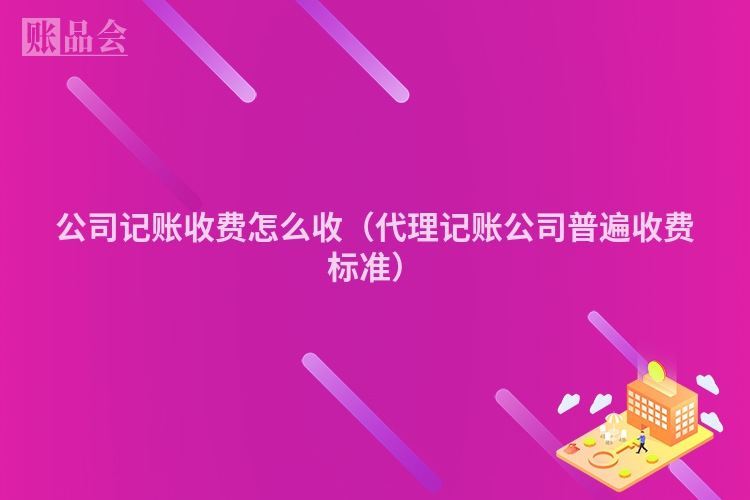 公司记账收费怎么收（代理记账公司普遍收费标准）