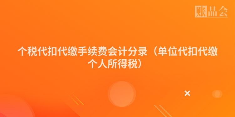 个税代扣代缴手续费会计分录（单位代扣代缴个人所得税）