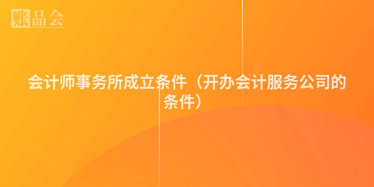 会计师事务所成立条件（开办会计服务公司的条件）