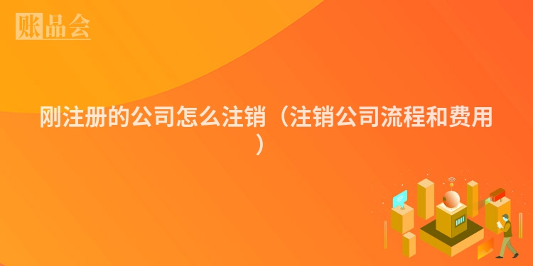 刚注册的公司怎么注销（注销公司流程和费用）