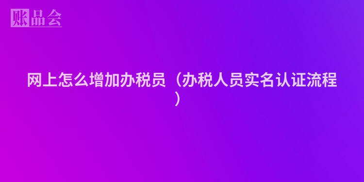 网上怎么增加办税员（办税人员实名认证流程）