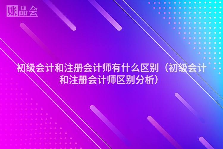 初级会计和注册会计师有什么区别（初级会计和注册会计师区别分析）
