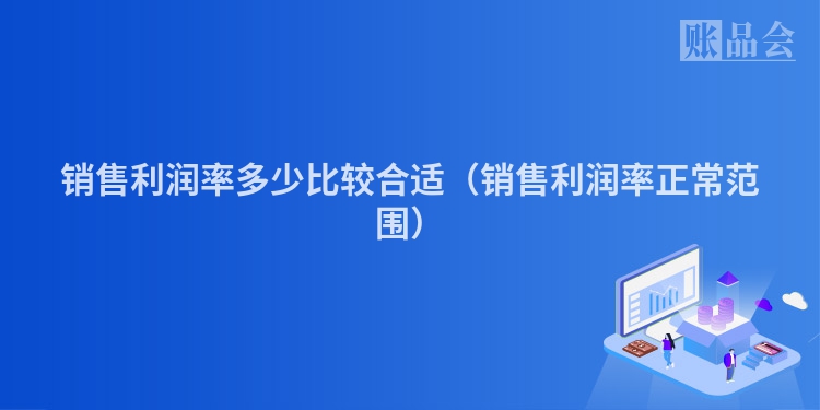 销售利润率多少比较合适（销售利润率正常范围）
