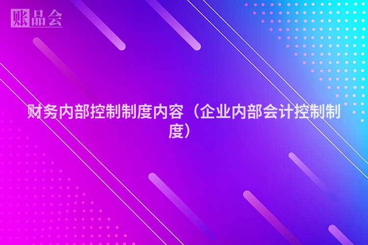 财务内部控制制度内容（企业内部会计控制制度）