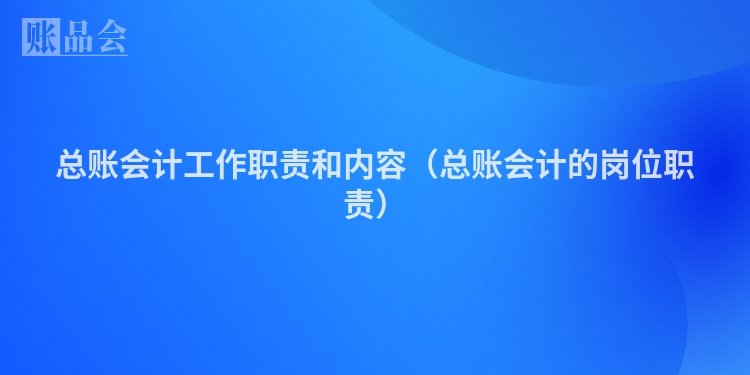 总账会计工作职责和内容（总账会计的岗位职责）