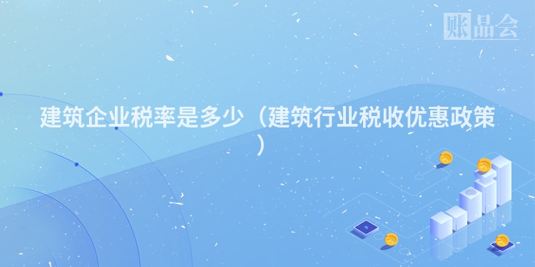 建筑企业税率是多少（建筑行业税收优惠政策）