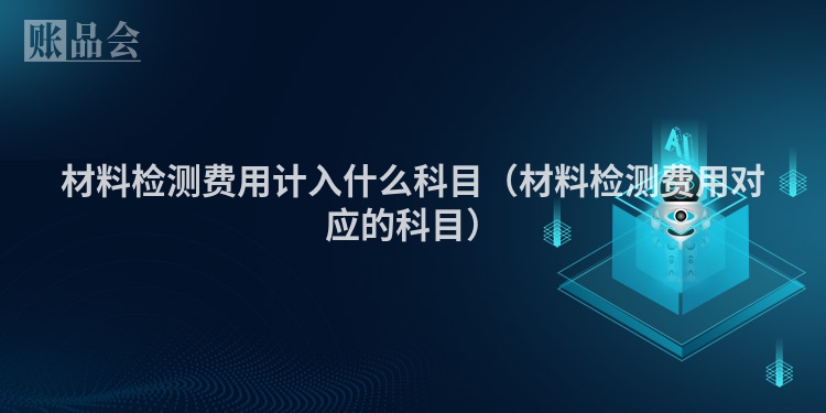 材料检测费用计入什么科目（材料检测费用对应的科目）