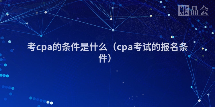 考cpa的条件是什么（cpa考试的报名条件）