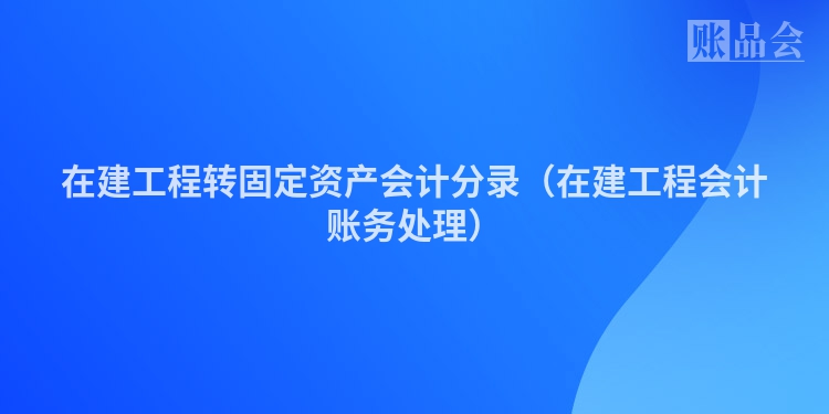 在建工程转固定资产会计分录（在建工程会计账务处理）