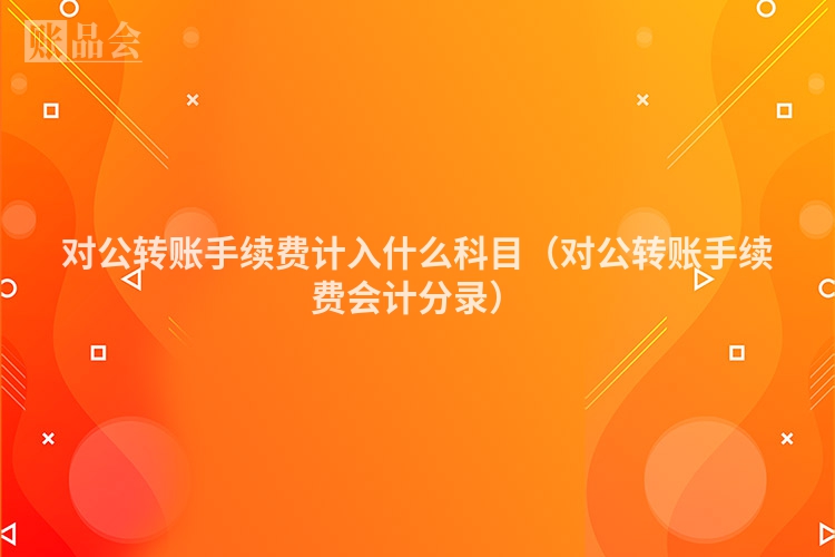 对公转账手续费计入什么科目（对公转账手续费会计分录）
