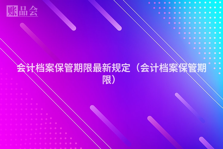 会计档案保管期限最新规定（会计档案保管期限）