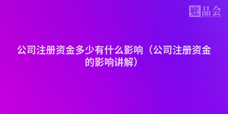 公司注册资金多少有什么影响（公司注册资金的影响讲解）