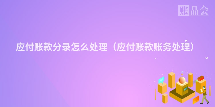 应付账款分录怎么处理（应付账款账务处理）