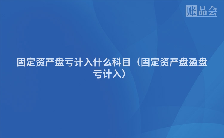 固定资产盘亏计入什么科目（固定资产盘盈盘亏计入）