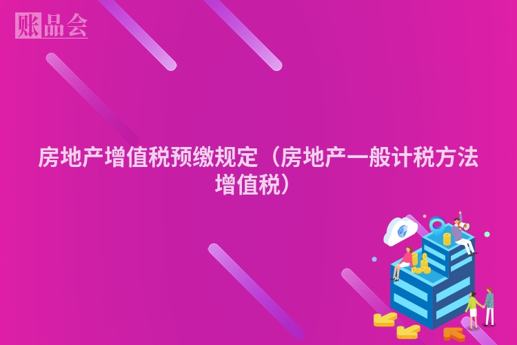 房地产增值税预缴规定（房地产一般计税方法增值税）