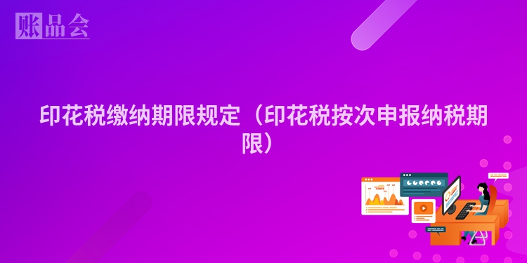 印花税缴纳期限规定（印花税按次申报纳税期限）