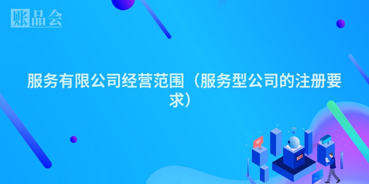 服务有限公司经营范围（服务型公司的注册要求）