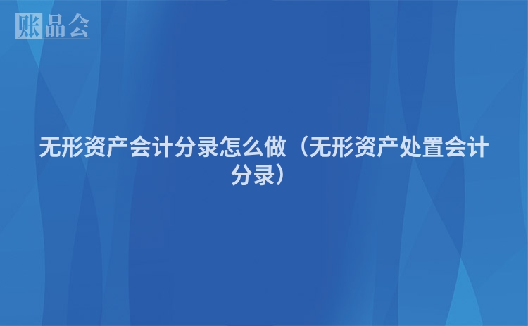 无形资产会计分录怎么做（无形资产处置会计分录）