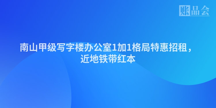 南山甲级写字楼办公室1加1格局特惠招租，近地铁带红本