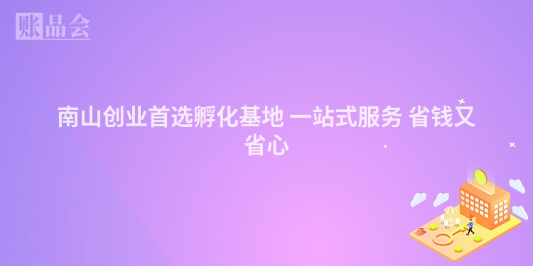 南山创业首选孵化基地 一站式服务 省钱又省心