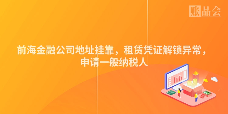 前海金融公司地址挂靠，租赁凭证解锁异常，申请一般纳税人