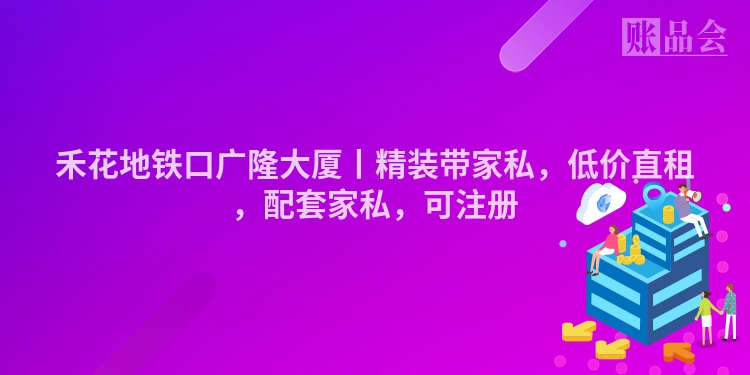 禾花地铁口广隆大厦丨精装带家私，低价直租，配套家私，可注册