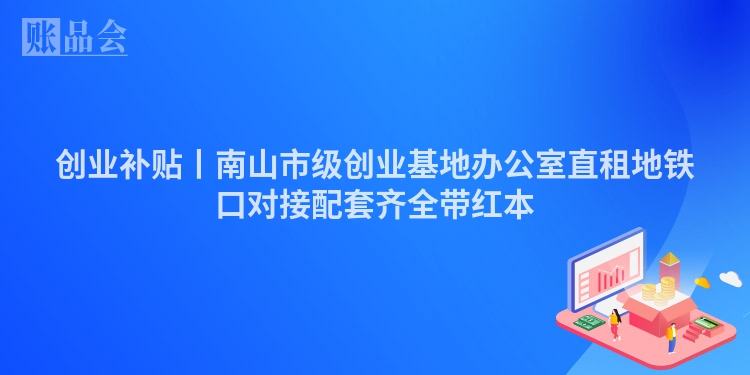 创业补贴丨南山市级创业基地办公室直租地铁口对接配套齐全带红本