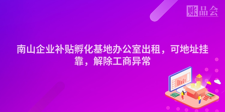 南山企业补贴孵化基地办公室出租，可地址挂靠，解除工商异常