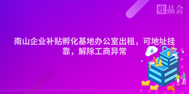 南山企业补贴孵化基地办公室出租，可地址挂靠，解除工商异常