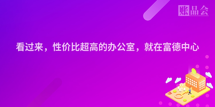 看过来，性价比超高的办公室，就在富德中心