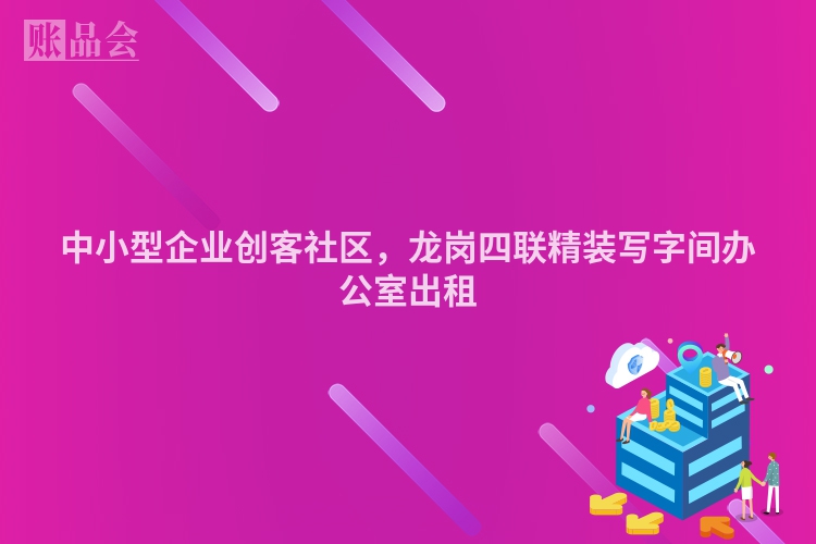中小型企业创客社区，龙岗四联精装写字间办公室出租