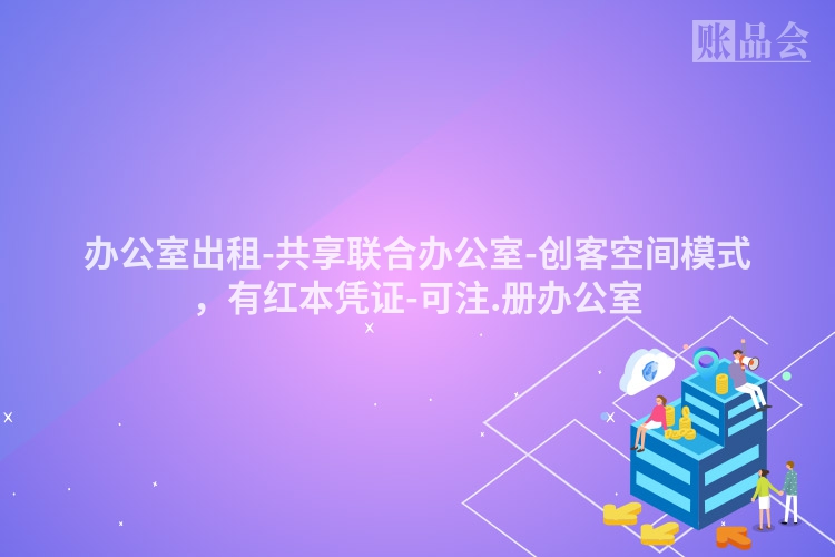 办公室出租-共享联合办公室-创客空间模式，有红本凭证-可注.册办公室