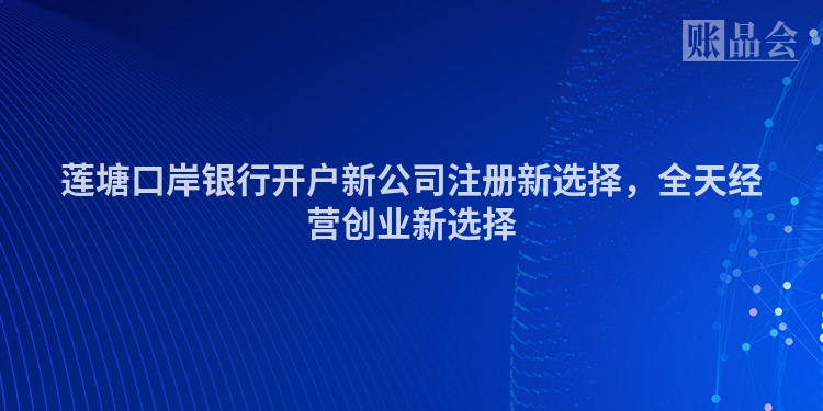 莲塘口岸银行开户新公司注册新选择，全天经营创业新选择
