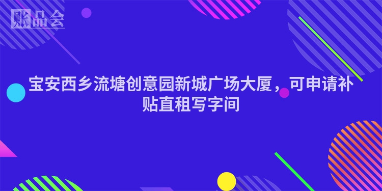 宝安西乡流塘创意园新城广场大厦，可申请补贴直租写字间