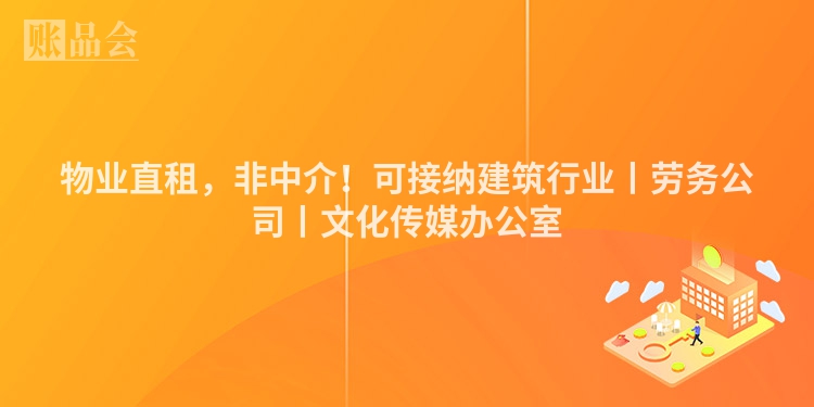 物业直租，非中介！可接纳建筑行业丨劳务公司丨文化传媒办公室