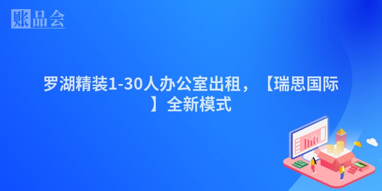 罗湖精装1-30人办公室出租，【瑞思国际】全新模式