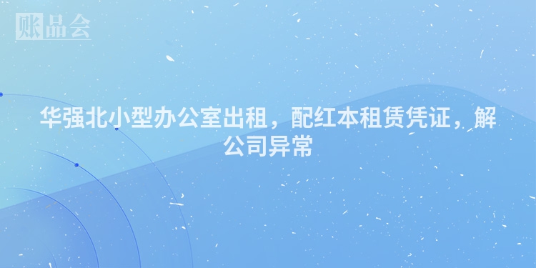 华强北小型办公室出租，配红本租赁凭证，解公司异常