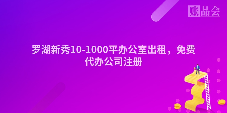 罗湖新秀10-1000平办公室出租，免费代办公司注册