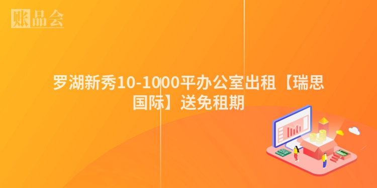 罗湖新秀10-1000平办公室出租【瑞思国际】送免租期