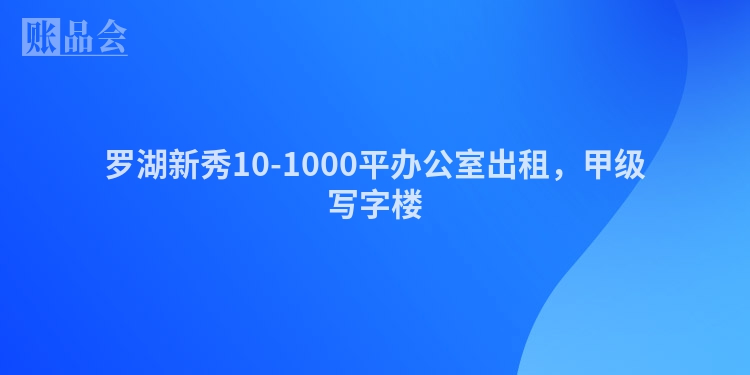 罗湖新秀10-1000平办公室出租，甲级写字楼