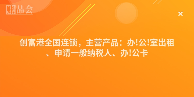 创富港全国连锁，主营产品：办!公!室出租、申请一般纳税人、办!公卡