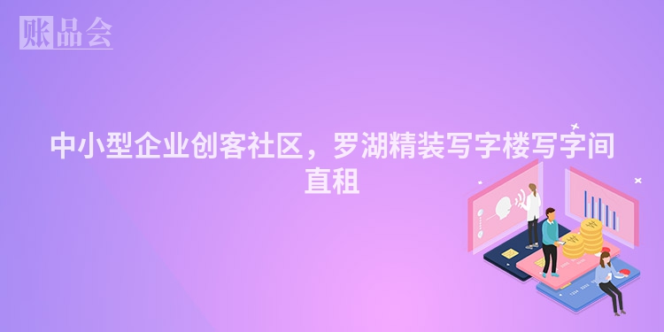 中小型企业创客社区，罗湖精装写字楼写字间直租