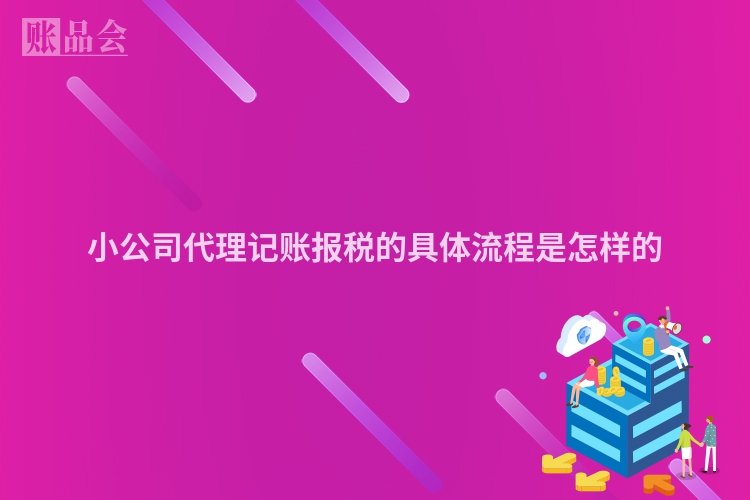 小公司代理记账报税的具体流程是怎样的