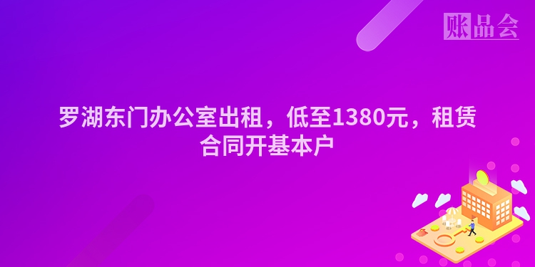 罗湖东门办公室出租，低至1380元，租赁合同开基本户