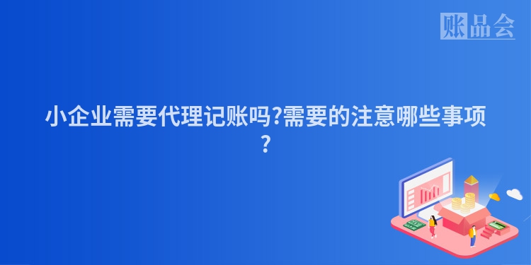 小企业需要代理记账吗?需要的注意哪些事项?